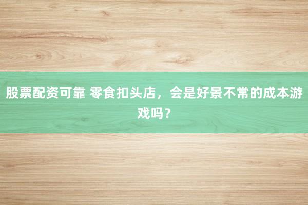 股票配资可靠 零食扣头店，会是好景不常的成本游戏吗？