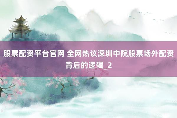 股票配资平台官网 全网热议深圳中院股票场外配资背后的逻辑_2