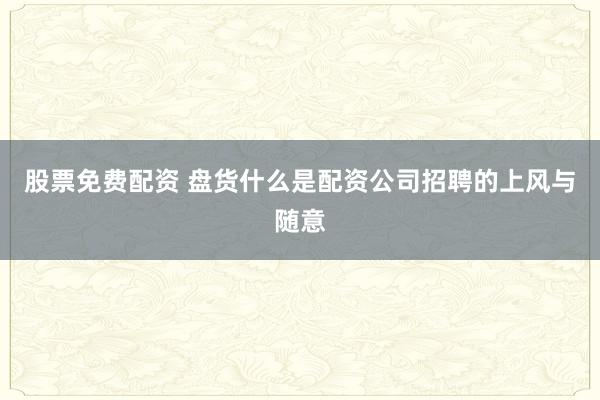 股票免费配资 盘货什么是配资公司招聘的上风与随意