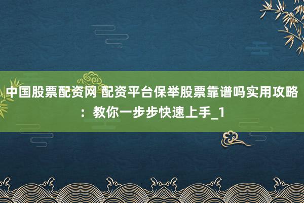 中国股票配资网 配资平台保举股票靠谱吗实用攻略：教你一步步快速上手_1