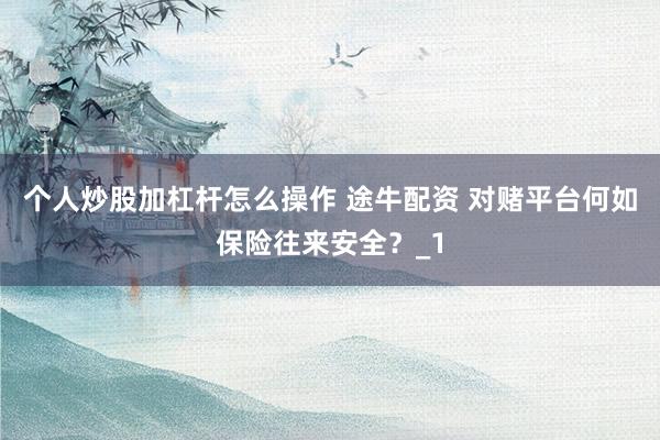 个人炒股加杠杆怎么操作 途牛配资 对赌平台何如保险往来安全？_1