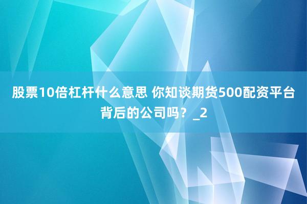 股票10倍杠杆什么意思 你知谈期货500配资平台背后的公司吗？_2