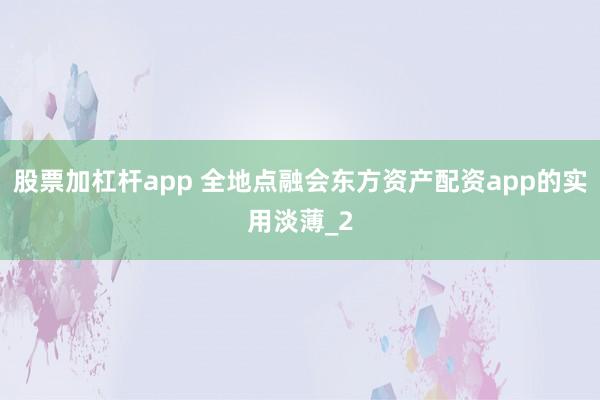 股票加杠杆app 全地点融会东方资产配资app的实用淡薄_2