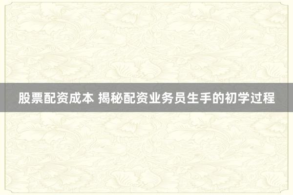股票配资成本 揭秘配资业务员生手的初学过程