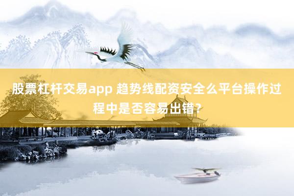 股票杠杆交易app 趋势线配资安全么平台操作过程中是否容易出错？