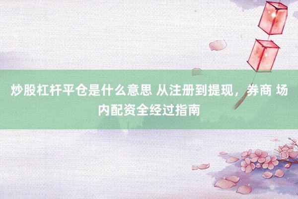 炒股杠杆平仓是什么意思 从注册到提现，券商 场内配资全经过指南