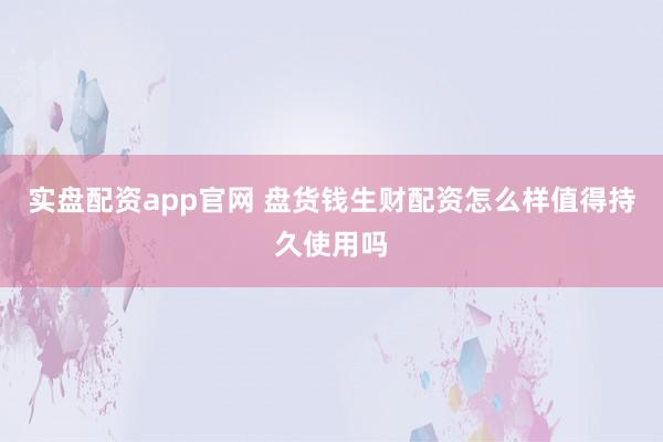 实盘配资app官网 盘货钱生财配资怎么样值得持久使用吗