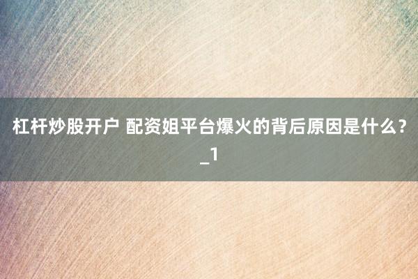 杠杆炒股开户 配资姐平台爆火的背后原因是什么？_1