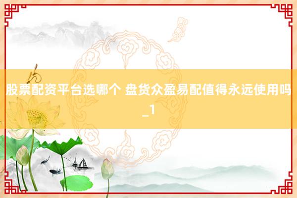 股票配资平台选哪个 盘货众盈易配值得永远使用吗_1