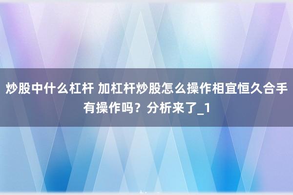 炒股中什么杠杆 加杠杆炒股怎么操作相宜恒久合手有操作吗？分析来了_1