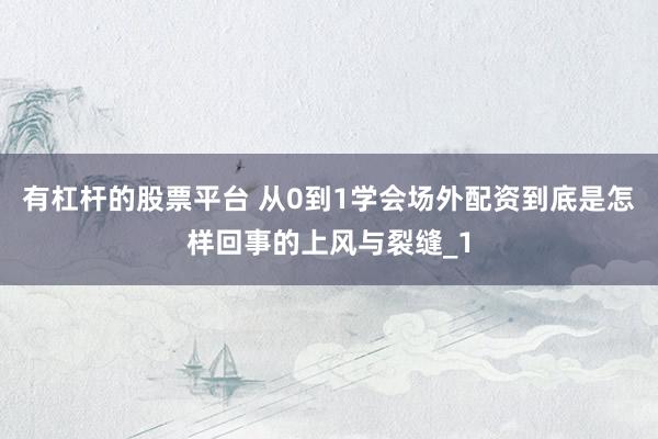 有杠杆的股票平台 从0到1学会场外配资到底是怎样回事的上风与裂缝_1