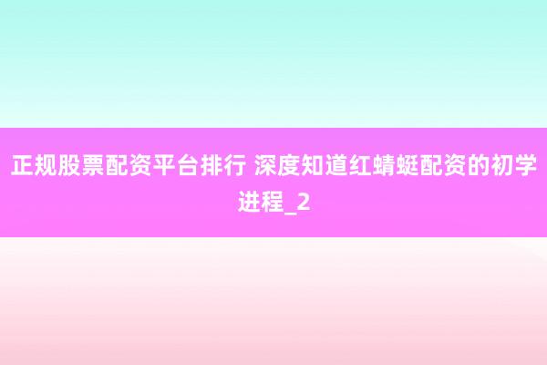 正规股票配资平台排行 深度知道红蜻蜓配资的初学进程_2