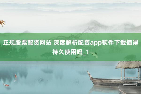 正规股票配资网站 深度解析配资app软件下载值得持久使用吗_1