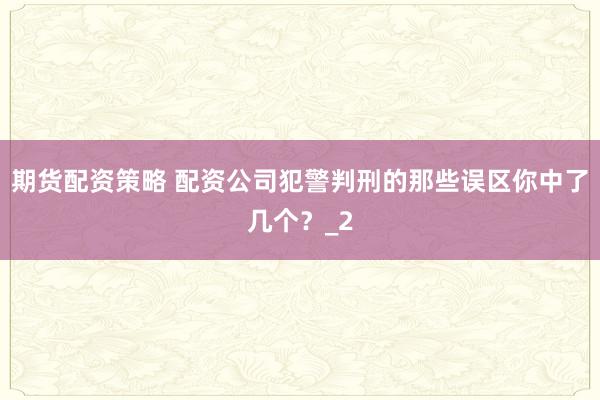 期货配资策略 配资公司犯警判刑的那些误区你中了几个？_2