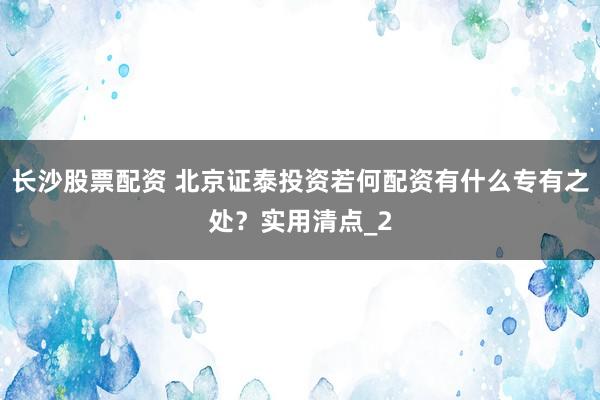 长沙股票配资 北京证泰投资若何配资有什么专有之处？实用清点_2