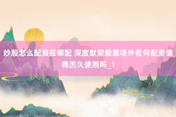 炒股怎么配资在哪配 深度默契股票场外若何配资值得历久使用吗_1