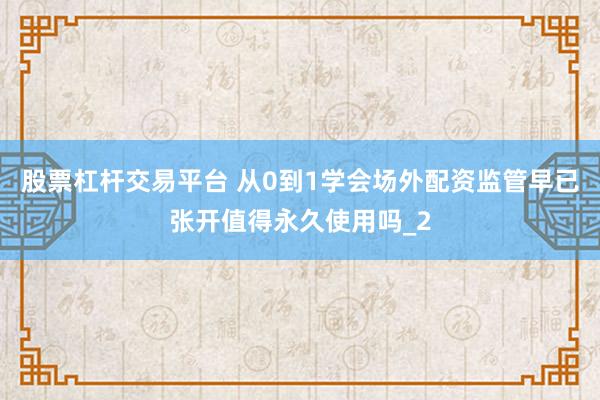 股票杠杆交易平台 从0到1学会场外配资监管早已张开值得永久使用吗_2