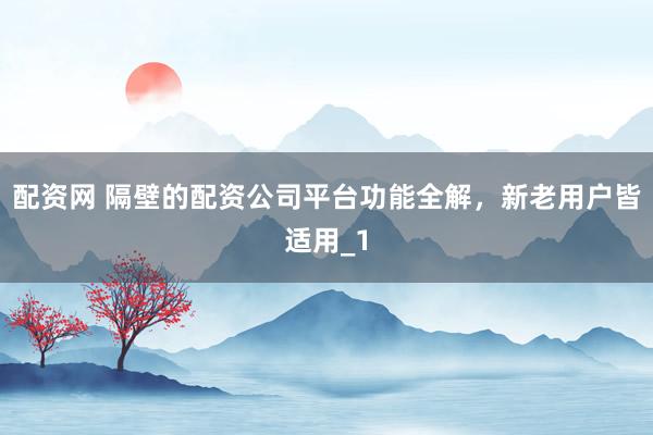 配资网 隔壁的配资公司平台功能全解，新老用户皆适用_1