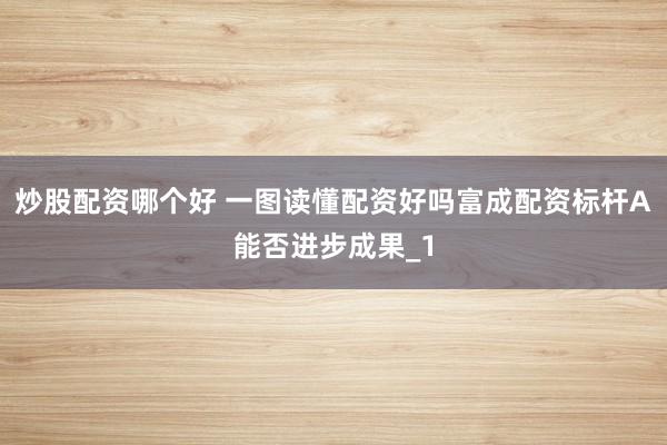 炒股配资哪个好 一图读懂配资好吗富成配资标杆A能否进步成果_1