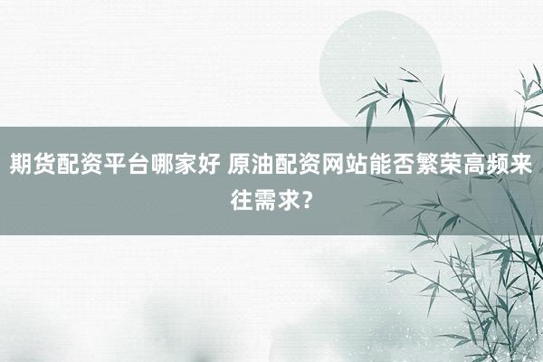 期货配资平台哪家好 原油配资网站能否繁荣高频来往需求？