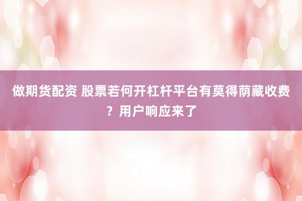 做期货配资 股票若何开杠杆平台有莫得荫藏收费？用户响应来了